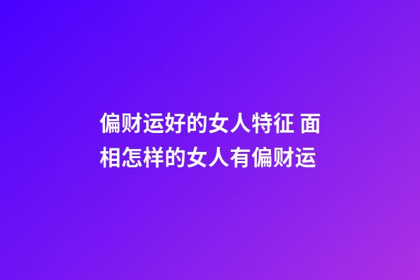 偏财运好的女人特征 面相怎样的女人有偏财运